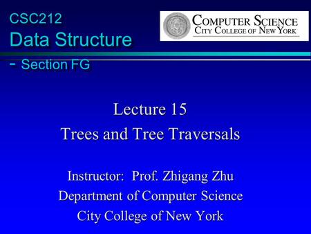 CSC212 Data Structure - Section FG Lecture 15 Trees and Tree Traversals Instructor: Prof. Zhigang Zhu Department of Computer Science City College of New.