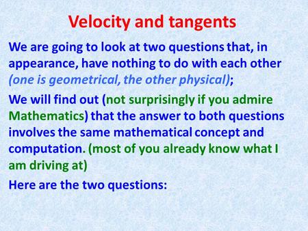 Velocity and tangents We are going to look at two questions that, in appearance, have nothing to do with each other (one is geometrical, the other physical);