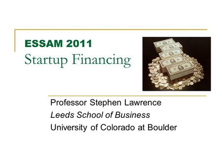 ESSAM 2011 Startup Financing Professor Stephen Lawrence Leeds School of Business University of Colorado at Boulder.