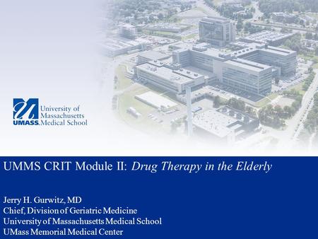 UMMS CRIT Module II: Drug Therapy in the Elderly Jerry H. Gurwitz, MD Chief, Division of Geriatric Medicine University of Massachusetts Medical School.