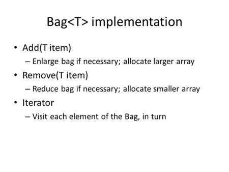 Bag implementation Add(T item) – Enlarge bag if necessary; allocate larger array Remove(T item) – Reduce bag if necessary; allocate smaller array Iterator.