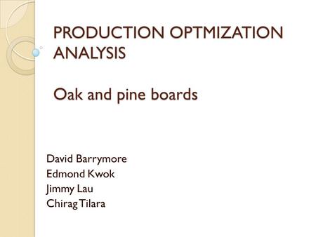 PRODUCTION OPTMIZATION ANALYSIS Oak and pine boards David Barrymore Edmond Kwok Jimmy Lau Chirag Tilara.