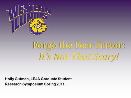 Forgo the Fear Factor: It’s Not That Scary! Holly Gutman, LEJA Graduate Student Research Symposium Spring 2011.