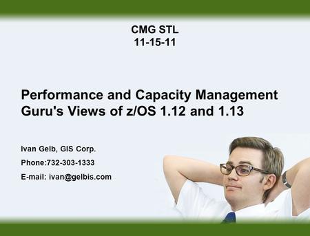 CMG STL 11-15-11 Performance and Capacity Management Guru's Views of z/OS 1.12 and 1.13 Ivan Gelb, GIS Corp. Phone:732-303-1333