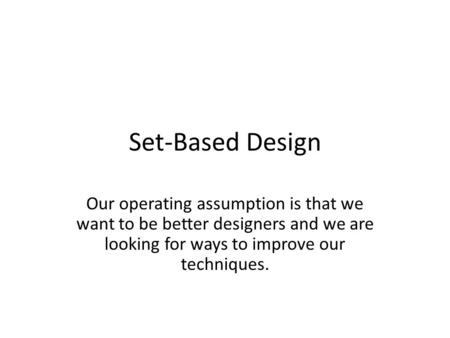 Set-Based Design Our operating assumption is that we want to be better designers and we are looking for ways to improve our techniques.