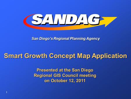 1 San Diego’s Regional Planning Agency Smart Growth Concept Map Application Presented at the San Diego Regional GIS Council meeting on October 12, 2011.