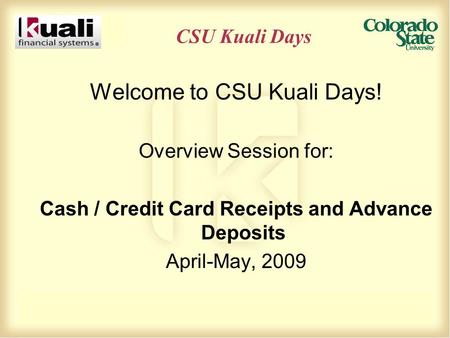 CSU Kuali Days Welcome to CSU Kuali Days! Overview Session for: Cash / Credit Card Receipts and Advance Deposits April-May, 2009.