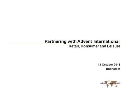 Partnering with Advent International 13 October 2011 Bucharest Retail, Consumer and Leisure.