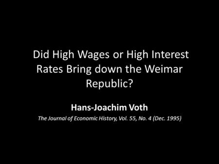 Did High Wages or High Interest Rates Bring down the Weimar Republic? Hans-Joachim Voth The Journal of Economic History, Vol. 55, No. 4 (Dec. 1995)