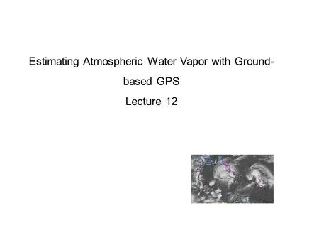 Estimating Atmospheric Water Vapor with Ground-based GPS Lecture 12