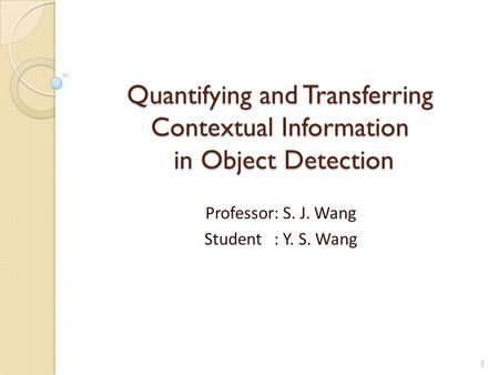 Quantifying and Transferring Contextual Information in Object Detection Professor: S. J. Wang Student : Y. S. Wang 1.