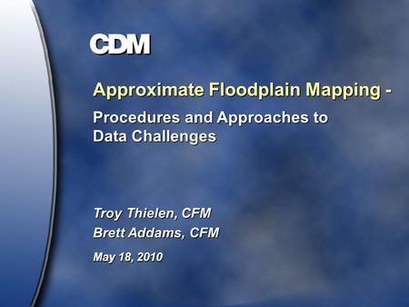 Approximate Floodplain Mapping - Procedures and Approaches to Data Challenges Troy Thielen, CFM Brett Addams, CFM May 18, 2010.