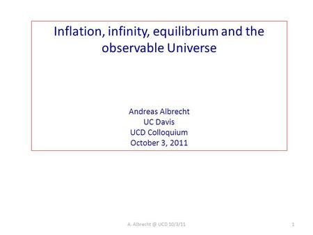 Inflation, infinity, equilibrium and the observable Universe Andreas Albrecht UC Davis UCD Colloquium October 3, 2011 1A. UCD 10/3/11.