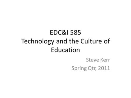 EDC&I 585 Technology and the Culture of Education Steve Kerr Spring Qtr, 2011.