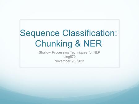 Sequence Classification: Chunking & NER Shallow Processing Techniques for NLP Ling570 November 23, 2011.