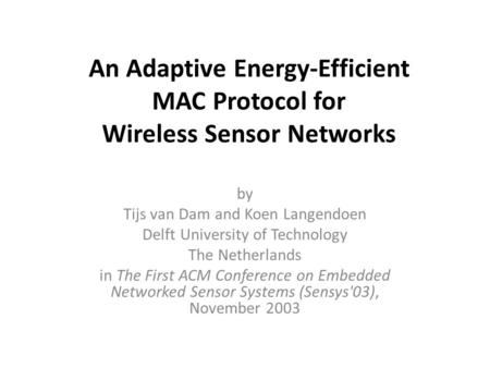 An Adaptive Energy-Efficient MAC Protocol for Wireless Sensor Networks by Tijs van Dam and Koen Langendoen Delft University of Technology The Netherlands.