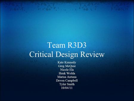 Team R3D3 Critical Design Review Kate Kennedy Greg McQuie Nicole Ela Henk Wolda Marisa Antuna Devon Campbell Tyler Smith 10/04/11.