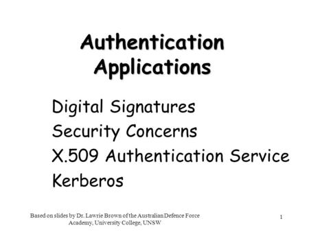 1 Authentication Applications Digital Signatures Security Concerns X.509 Authentication Service Kerberos Based on slides by Dr. Lawrie Brown of the Australian.