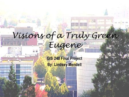 Visions of a Truly Green Eugene GIS 248 Final Project By: Lindsey Mendell.