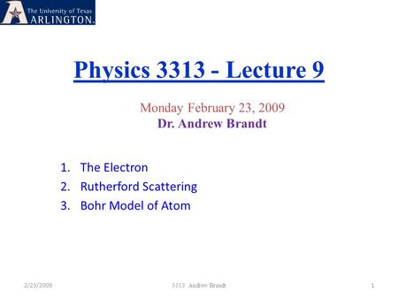 Physics 3313 - Lecture 9 2/23/20091 3313 Andrew Brandt Monday February 23, 2009 Dr. Andrew Brandt 1.The Electron 2.Rutherford Scattering 3.Bohr Model of.
