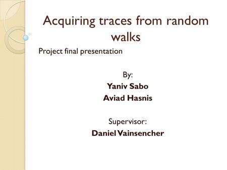 Acquiring traces from random walks Project final presentation By: Yaniv Sabo Aviad Hasnis Supervisor: Daniel Vainsencher.