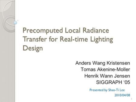 Precomputed Local Radiance Transfer for Real-time Lighting Design Anders Wang Kristensen Tomas Akenine-Moller Henrik Wann Jensen SIGGRAPH ‘05 Presented.