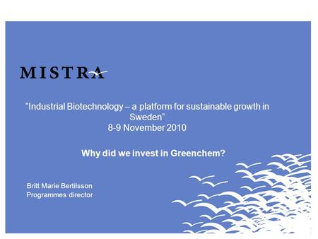 ”Industrial Biotechnology – a platform for sustainable growth in Sweden” 8-9 November 2010 Why did we invest in Greenchem? Britt Marie Bertilsson Programmes.