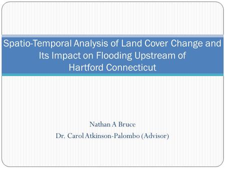 Nathan A Bruce Dr. Carol Atkinson-Palombo (Advisor) Spatio-Temporal Analysis of Land Cover Change and Its Impact on Flooding Upstream of Hartford Connecticut.