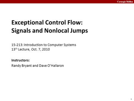 Carnegie Mellon 1 Exceptional Control Flow: Signals and Nonlocal Jumps 15-213: Introduction to Computer Systems 13 th Lecture, Oct. 7, 2010 Instructors: