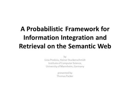 A Probabilistic Framework for Information Integration and Retrieval on the Semantic Web by Livia Predoiu, Heiner Stuckenschmidt Institute of Computer Science,