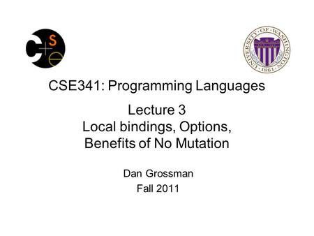 CSE341: Programming Languages Lecture 3 Local bindings, Options, Benefits of No Mutation Dan Grossman Fall 2011.