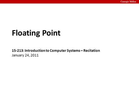 Carnegie Mellon Floating Point 15-213: Introduction to Computer Systems – Recitation January 24, 2011.
