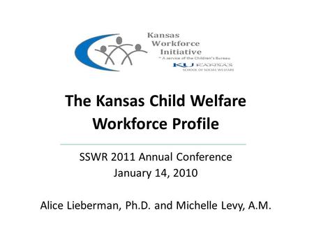 The Kansas Child Welfare Workforce Profile SSWR 2011 Annual Conference January 14, 2010 Alice Lieberman, Ph.D. and Michelle Levy, A.M.