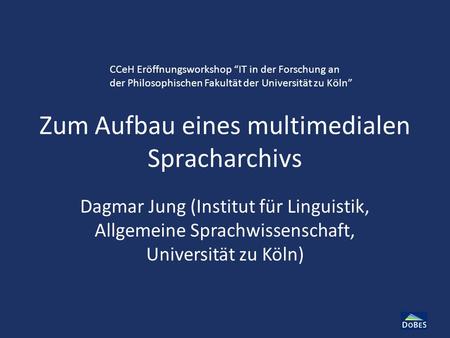 Zum Aufbau eines multimedialen Spracharchivs Dagmar Jung (Institut für Linguistik, Allgemeine Sprachwissenschaft, Universität zu Köln) CCeH Eröffnungsworkshop.