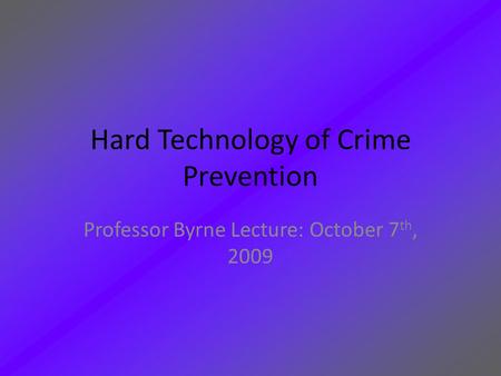 Hard Technology of Crime Prevention Professor Byrne Lecture: October 7 th, 2009.