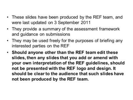 These slides have been produced by the REF team, and were last updated on 3 September 2011 They provide a summary of the assessment framework and guidance.
