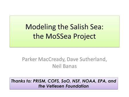 Modeling the Salish Sea: the MoSSea Project Parker MacCready, Dave Sutherland, Neil Banas Thanks to: PRISM, COFS, SoO, NSF, NOAA, EPA, and the Vetlesen.