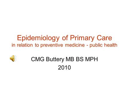 Epidemiology of Primary Care in relation to preventive medicine - public health CMG Buttery MB BS MPH 2010.
