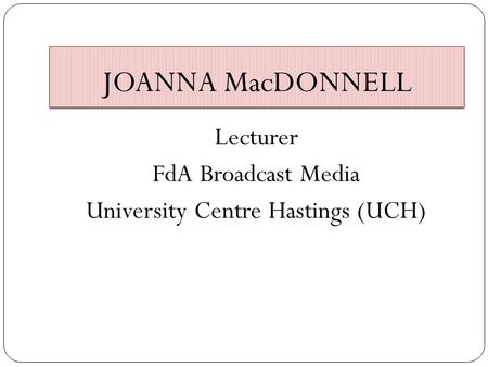 JOANNA MacDONNELL Lecturer FdA Broadcast Media University Centre Hastings (UCH)