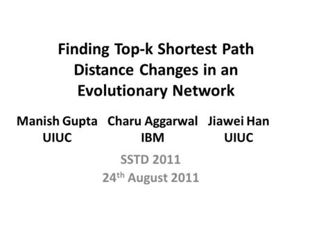 Finding Top-k Shortest Path Distance Changes in an Evolutionary Network SSTD 2011 24 th August 2011 Manish Gupta UIUC Charu Aggarwal IBM Jiawei Han UIUC.
