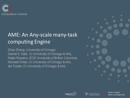 Www.ci.anl.gov www.ci.uchicago.edu AME: An Any-scale many-task computing Engine Zhao Zhang, University of Chicago Daniel S. Katz, CI University of Chicago.