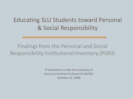 Educating SLU Students toward Personal & Social Responsibility Findings from the Personal and Social Responsibility Institutional Inventory (PSRII) Presentation.