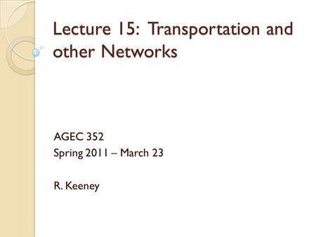 Lecture 15: Transportation and other Networks AGEC 352 Spring 2011 – March 23 R. Keeney.