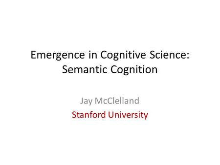 Emergence in Cognitive Science: Semantic Cognition Jay McClelland Stanford University.