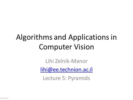 Freeman Algorithms and Applications in Computer Vision Lihi Zelnik-Manor Lecture 5: Pyramids.