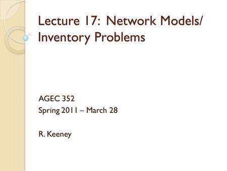 Lecture 17: Network Models/ Inventory Problems AGEC 352 Spring 2011 – March 28 R. Keeney.