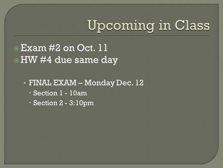  Exam #2 on Oct. 11  HW #4 due same day FINAL EXAM – Monday Dec. 12  Section 1 - 10am  Section 2 - 3:10pm.
