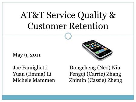 AT&T Service Quality & Customer Retention May 9, 2011 Joe Famiglietti Dongcheng (Neo) Niu Yuan (Emma) Li Fengqi (Carrie) Zhang Michele Mammen Zhimin (Cassie)