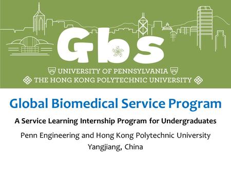 Global Biomedical Service Program A Service Learning Internship Program for Undergraduates Penn Engineering and Hong Kong Polytechnic University Yangjiang,