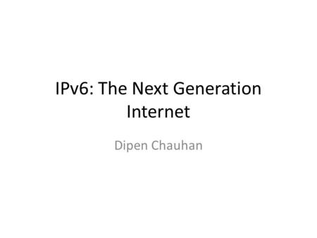 IPv6: The Next Generation Internet Dipen Chauhan.